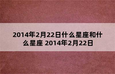 2014年2月22日什么星座和什么星座 2014年2月22日